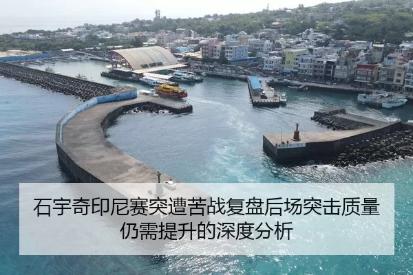 石宇奇印尼赛突遭苦战复盘后场突击质量仍需提升的深度分析