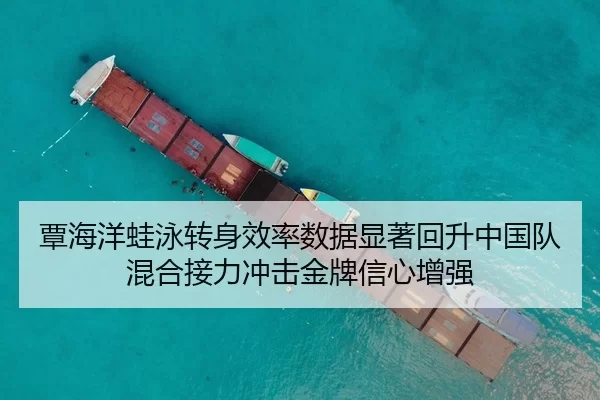 覃海洋蛙泳转身效率数据显著回升中国队混合接力冲击金牌信心增强