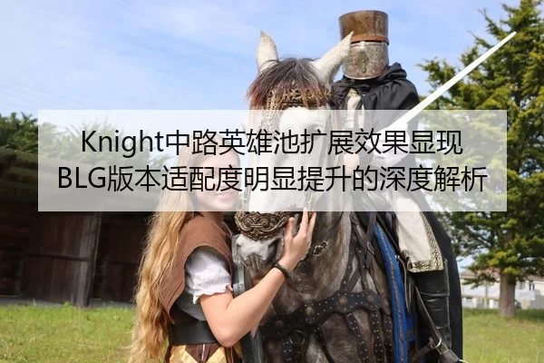 Knight中路英雄池扩展效果显现BLG版本适配度明显提升的深度解析