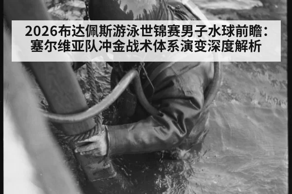 2026布达佩斯游泳世锦赛男子水球前瞻：塞尔维亚队冲金战术体系演变深度解析