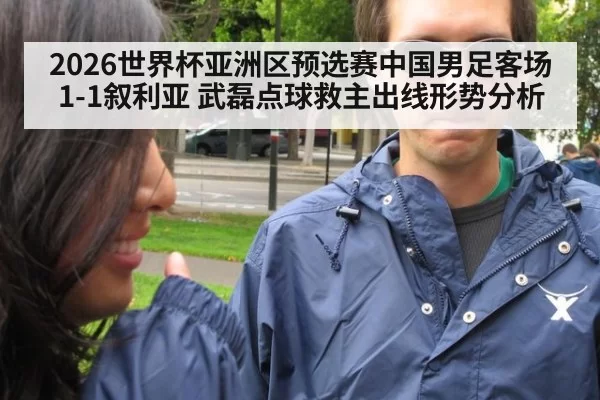2026世界杯亚洲区预选赛中国男足客场1-1叙利亚 武磊点球救主出线形势分析