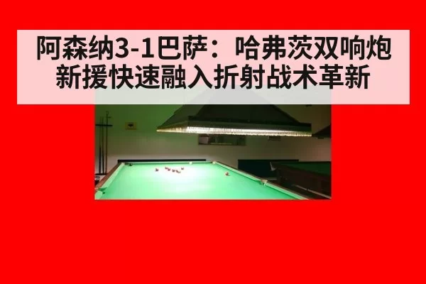 阿森纳3-1巴萨:哈弗茨双响炮 新援快速融入折射战术革新