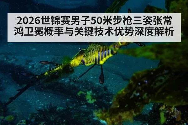 2026世锦赛男子50米步枪三姿张常鸿卫冕概率与关键技术优势深度解析