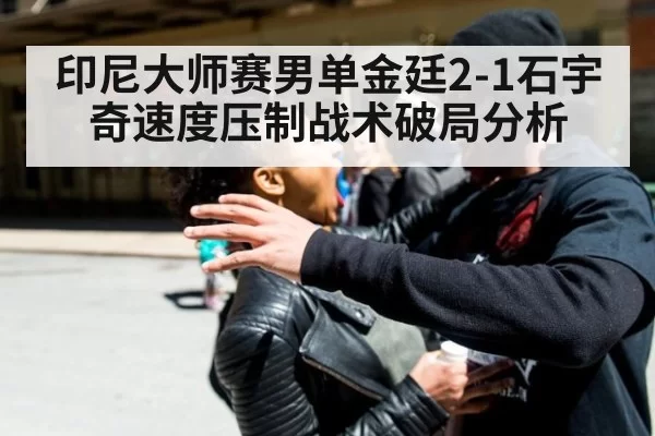 印尼大师赛男单金廷2-1石宇奇速度压制战术破局分析
