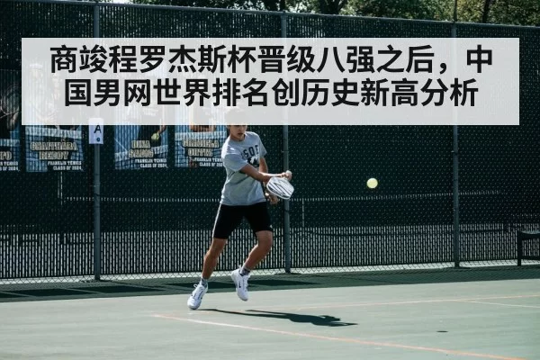 商竣程罗杰斯杯晋级八强之后，中国男网世界排名创历史新高分析