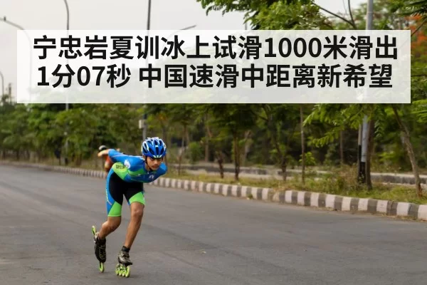 宁忠岩夏训冰上试滑1000米滑出1分07秒 中国速滑中距离新希望