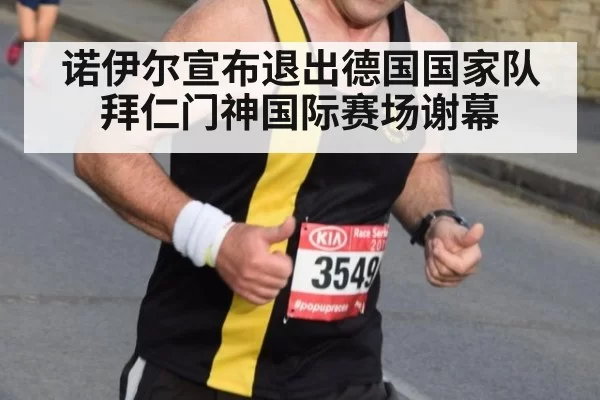 诺伊尔宣布退出德国国家队 拜仁门神国际赛场谢幕