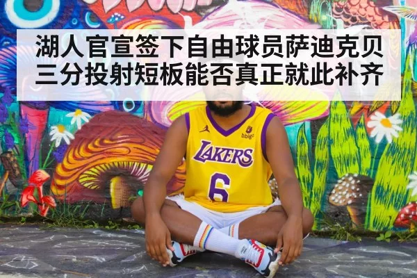 湖人官宣签下自由球员萨迪克贝 三分投射短板能否真正就此补齐