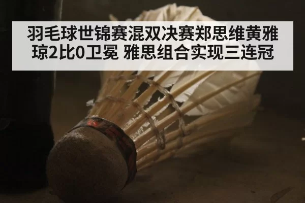 羽毛球世锦赛混双决赛郑思维黄雅琼2比0卫冕 雅思组合实现三连冠