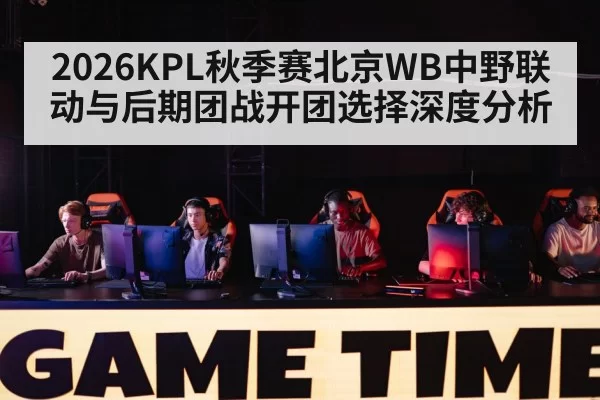2026KPL秋季赛北京WB中野联动与后期团战开团选择深度分析